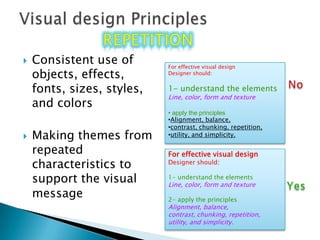 Visual design PrinciplesrepetitionrepetitionConsistent use of objects, effects, fonts, sizes, styles, and colorsMaking themes from repeated characteristics to support the visual messageFor effective visual designDesigner should:1- understand the elementsLine, color, form and texture apply the principles