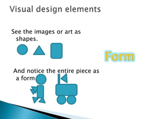 See the images or art as shapes. And notice the entire piece as a formVisual design elementsForm 