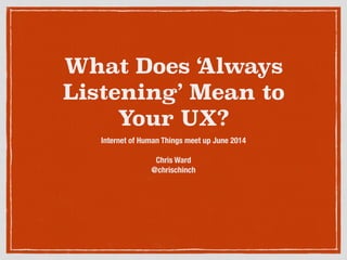 What Does ‘Always
Listening’ Mean to
Your UX?
Internet of Human Things meet up June 2014
!
Chris Ward
@chrischinch
 