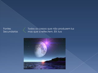 Fontes SecundariasTodos os corpos que não produzem luz mas que a reflectem. EX: lua