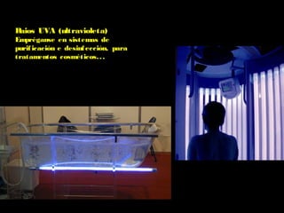 Raios UVA (ultravioleta)
Empréganse en sistemas de
purificación e desinfección, para
tratamentos cosméticos...
 
