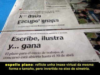 espello plano: reflicte unha imaxe virtual da mesma
forma e tamaño, pero invertida no eixo de simetría.
 