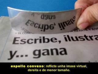espello convexo: reflicte unha imaxe virtual,
dereita e de menor tamaño.
 