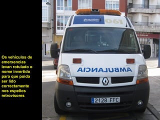 Os vehículos de
emerxencias
levan rotulado o
nome invertido
para que poida
ser lido
correctamente
nos espellos
retrovisores
 