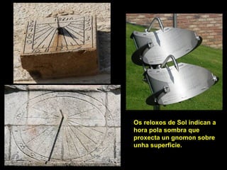 Os reloxos de Sol indican a
hora pola sombra que
proxecta un gnomon sobre
unha superficie.
 