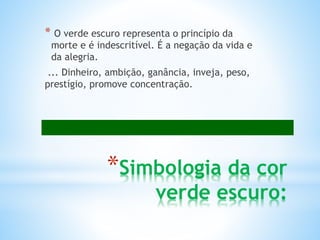 * O verde escuro representa o princípio da 
morte e é indescritível. É a negação da vida e 
da alegria. 
... Dinheiro, ambição, ganância, inveja, peso, 
prestígio, promove concentração. 
*Simbologia da cor 
verde escuro: 
 