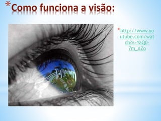 *Como funciona a visão: 
*http://www.yo 
utube.com/wat 
ch?v=YaQ0- 
7m_AZo 
 