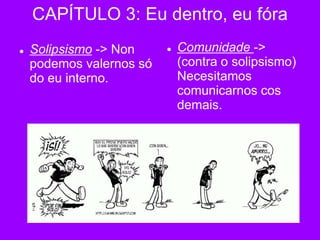 CAPÍTULO 3: Eu dentro, eu fóra
 Solipsismo -> Non
podemos valernos só
do eu interno.
 Comunidade ->
(contra o solipsismo)
Necesitamos
comunicarnos cos
demais.
 
