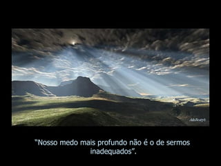 “ Nosso medo mais profundo não é o de sermos  inadequados”. 