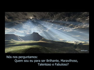 Nós nos perguntamos:  Quem sou eu para ser Brilhante, Maravilhoso,  Talentoso e Fabuloso? 
