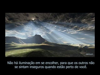 Não há iluminação em se encolher, para que os outros não se sintam inseguros quando estão perto de você. 