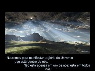 Nascemos para manifestar a glória do Universo  que está dentro de nós.  Não está apenas em um de nós: está em todos nós. 