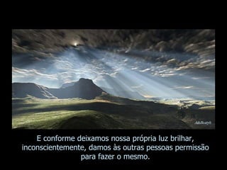 E conforme deixamos nossa própria luz brilhar, inconscientemente, damos às outras pessoas permissão para fazer o mesmo. 