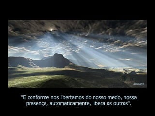“ E conforme nos libertamos do nosso medo, nossa presença, automaticamente, libera os outros”. 