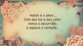 Assim é o amor...
Com sua luz e seu calor,
vence a escuridão,
e aquece o coração...
 