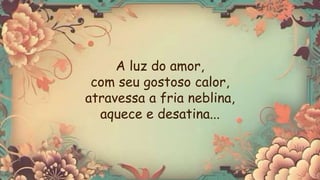 A luz do amor,
com seu gostoso calor,
atravessa a fria neblina,
aquece e desatina...
 