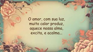 O amor, com sua luz,
muito calor produz,
aquece nossa alma,
excita, e acalma...
 