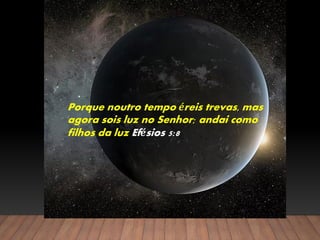 Porque noutro tempo éreis trevas, mas
agora sois luz no Senhor; andai como
filhos da luz Efésios 5:8
 