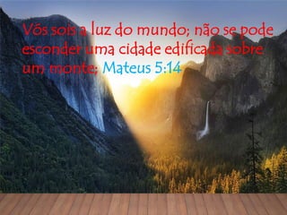 Vós sois a luz do mundo; não se pode
esconder uma cidade edificada sobre
um monte; Mateus 5:14
 