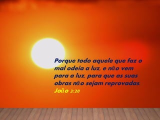 Porque todo aquele que faz o
mal odeia a luz, e não vem
para a luz, para que as suas
obras não sejam reprovadas.
João 3:20
 