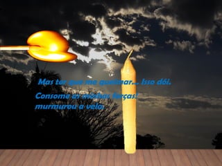 Mas ter que me queimar... Isso dói.
Consome as minhas forças!
murmurou a vela.
 