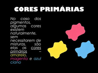 CORES PRIMÁRIAS
No caso dos
pigmentos,
algumas cores
existem
naturalmente,
sem
necessitarem de
misturas,   são
elas as cores
primárias     –
amarelo,
magenta e azul
ciano
 