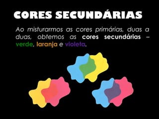 CORES SECUNDÁRIAS
Ao misturarmos as cores primárias, duas a
duas, obtemos as cores secundárias –
verde, laranja e violeta.
 