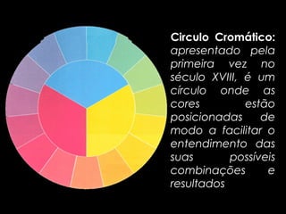 Circulo Cromático:
apresentado pela
primeira vez no
século XVIII, é um
círculo onde as
cores         estão
posicionadas     de
modo a facilitar o
entendimento das
suas       possíveis
combinações       e
resultados
 