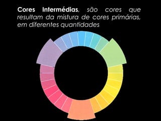 Cores Intermédias, são cores que
        Intermédias
resultam da mistura de cores primárias,
em diferentes quantidades
 