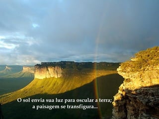O sol envia sua luz para oscular a terra;
a paisagem se transfigura...
  
 
