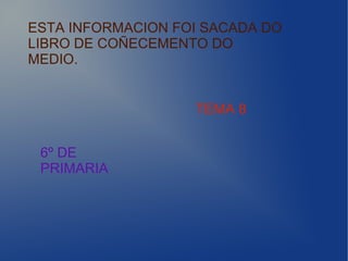 ESTA INFORMACION FOI SACADA DO
LIBRO DE COÑECEMENTO DO
MEDIO.
TEMA 8
6º DE
PRIMARIA
 