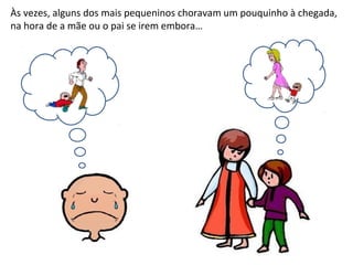 Às vezes, alguns dos mais pequeninos choravam um pouquinho à chegada,
na hora de a mãe ou o pai se irem embora…
 