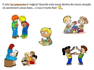 E esta luz pequeninaluz pequenina é mágica! Quando está acesa dentro do nosso coração
só acontecem coisas boas… e isso é muito fixe!
 
