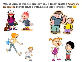 Mas, às vezes, os meninos esquecem-se… e deixam apagar a luzinha doluzinha do
seu coraçãoseu coração, que fica escuro e triste. E então acontecem coisas más!
 