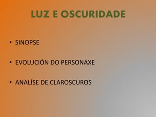 LUZ E OSCURIDADE
• SINOPSE
• EVOLUCIÓN DO PERSONAXE
• ANALÍSE DE CLAROSCUROS
 