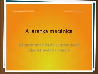 A laranxa mecánica
A transformación da conciencia de
Álex a través da música
 