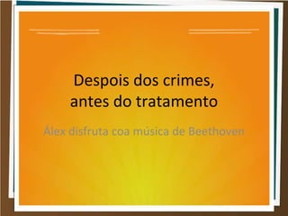 Despois dos crimes,
antes do tratamento
Álex disfruta coa música de Beethoven
 