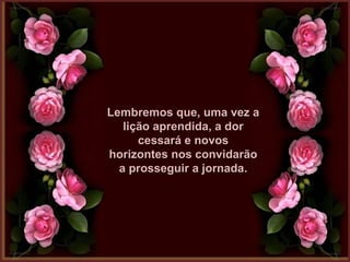 Lembremos que, uma vez aLembremos que, uma vez a
lição aprendida, a dorlição aprendida, a dor
cessará e novoscessará e novos
horizontes nos convidarãohorizontes nos convidarão
a prosseguir a jornada.a prosseguir a jornada.
 