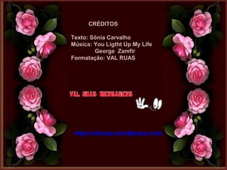 CRÉDITOSCRÉDITOS
Texto: Sônia CarvalhoTexto: Sônia Carvalho
Música: You Ligtht Up My LifeMúsica: You Ligtht Up My Life
George ZamfirGeorge Zamfir
Formatação: VAL RUASFormatação: VAL RUAS
http://valruas.wordpress.comhttp://valruas.wordpress.com
 
