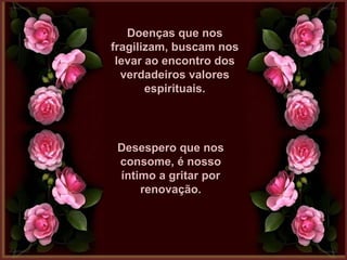 Doenças que nosDoenças que nos
fragilizam, buscam nosfragilizam, buscam nos
levar ao encontro doslevar ao encontro dos
verdadeiros valoresverdadeiros valores
espirituais.espirituais.
Desespero que nosDesespero que nos
consome, é nossoconsome, é nosso
íntimo a gritar poríntimo a gritar por
renovação.renovação.
 