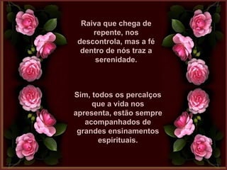 Raiva que chega deRaiva que chega de
repente, nosrepente, nos
descontrola, mas a fédescontrola, mas a fé
dentro de nós traz adentro de nós traz a
serenidade.serenidade.
Sim, todos os percalçosSim, todos os percalços
que a vida nosque a vida nos
apresenta, estão sempreapresenta, estão sempre
acompanhados deacompanhados de
grandes ensinamentosgrandes ensinamentos
espirituais.espirituais.
 