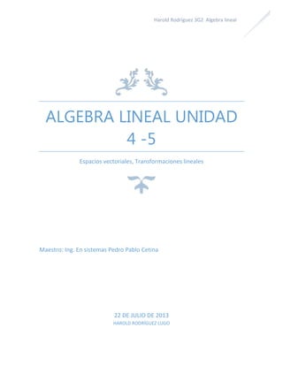 Harold Rodríguez 3G2 Algebra lineal
ALGEBRA LINEAL UNIDAD
4 -5
Espacios vectoriales, Transformaciones lineales
Maestro: Ing. En sistemas Pedro Pablo Cetina
22 DE JULIO DE 2013
HAROLD RODRÍGUEZ LUGO
 
