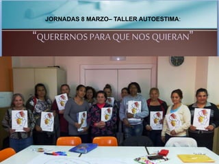 JORNADAS 8 MARZO– TALLER AUTOESTIMA:
“QUERERNOSPARA QUE NOS QUIERAN”
 
