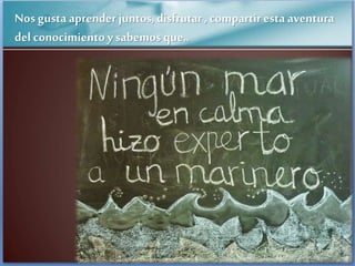 Nos gusta aprender juntos, disfrutar , compartir esta aventura
del conocimientoy sabemos que..
 
