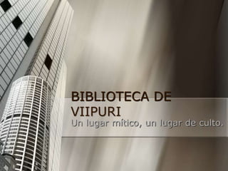 BIBLIOTECA DE
VIIPURI
Un lugar mítico, un lugar de culto.
 