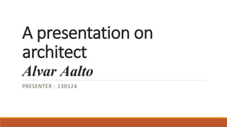 A presentation on
architect
Alvar Aalto
PRESENTER : 130124
 