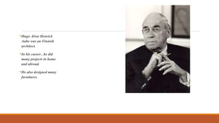 •Hugo Alvar Henrick
Aalto was an Finnish
architect.
•In his career , he did
many projects in home
and abroad.
•He also designed many
furnitures.
 