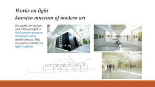 Works on light
kunsten museum of modern art
His works on skylight
and diffused light in
the kunsten museum
of modern art is
world famous. This
museum is called the
light machine .
 