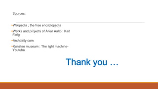 Sources:
Wikipedia , the free encyclopedia
Works and projects of Alvar Aalto : Karl
Fleig
Archdaily.com
Kunsten museum : The light machine-
Youtube
Thank you …
 