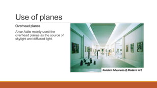 Use of planes
Overhead planes
Alvar Aalto mainly used the
overhead planes as the source of
skylight and diffused light.
Helsinki University of TechnologyRiola Perish ChurchKunsten Museum of Modern Art
 